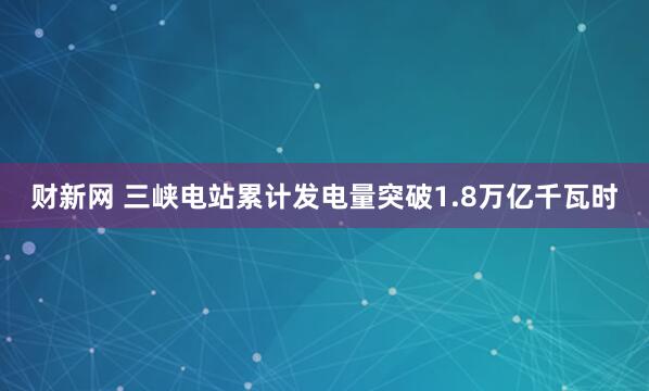 财新网 三峡电站累计发电量突破1.8万亿千瓦时