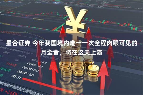 星合证券 今年我国境内唯一一次全程肉眼可见的月全食，将在这天上演