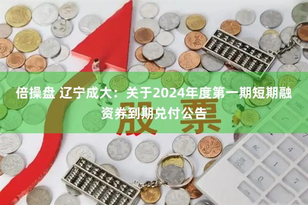 倍操盘 辽宁成大：关于2024年度第一期短期融资券到期兑付公告