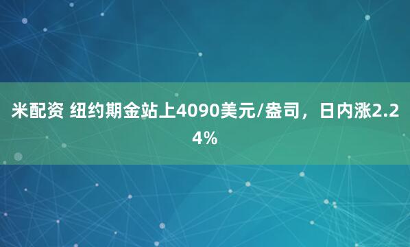 米配资 纽约期金站上4090美元/盎司，日内涨2.24%