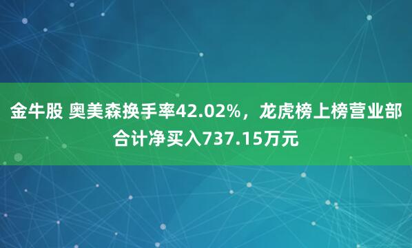 金牛股 奥美森换手率42.02%，龙虎榜上榜营业部合计净买入737.15万元