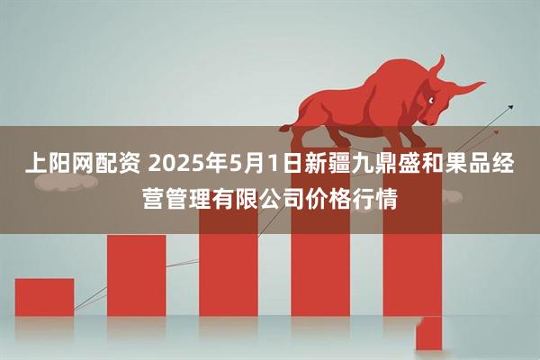 上阳网配资 2025年5月1日新疆九鼎盛和果品经营管理有限公司价格行情