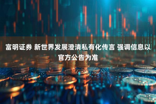 富明证券 新世界发展澄清私有化传言 强调信息以官方公告为准